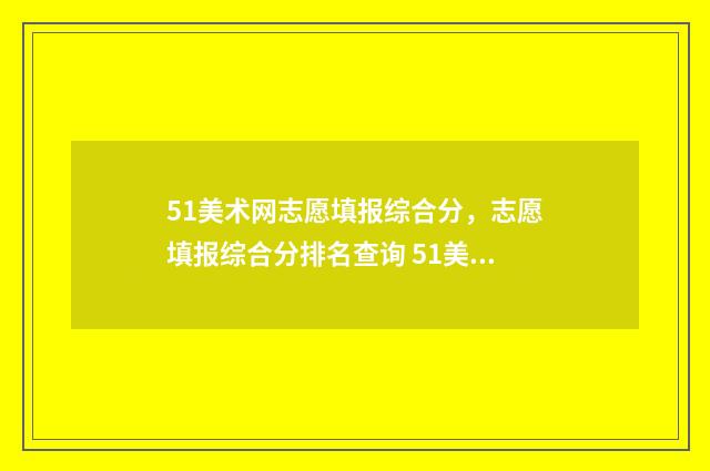 51美术网志愿填报综合分，志愿填报综合分排名查询 51美术招生考试网