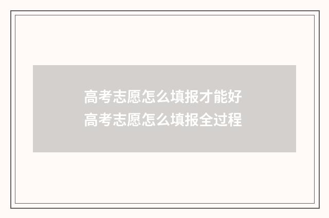 高考志愿怎么填报才能好 高考志愿怎么填报全过程