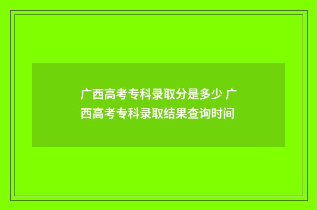 广西高考专科录取分是多少 广西高考专科录取结果查询时间