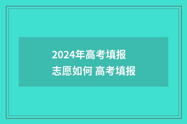 2024年高考填报志愿如何 高考填报