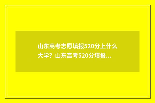 山东高考志愿填报520分上什么大学？山东高考520分填报志愿推荐 山东高考志愿填报