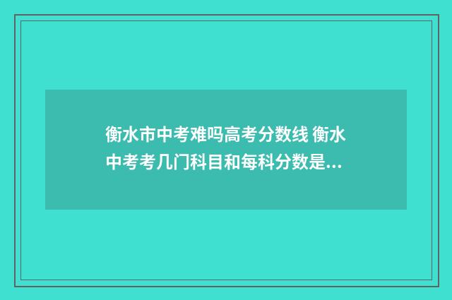 衡水市中考难吗高考分数线 衡水中考考几门科目和每科分数是多少