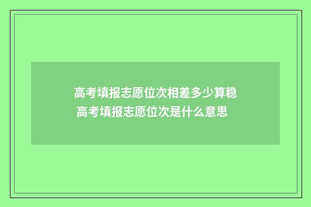 高考填报志愿位次相差多少算稳 高考填报志愿位次是什么意思
