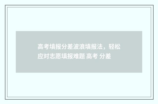 高考填报分差波浪填报法，轻松应对志愿填报难题 高考 分差