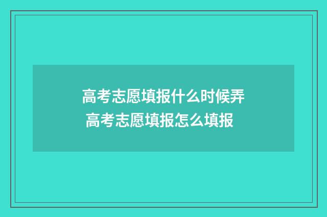高考志愿填报什么时候弄 高考志愿填报怎么填报