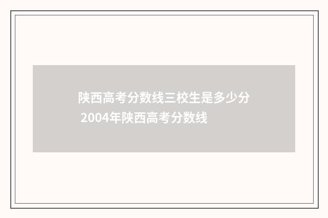 陕西高考分数线三校生是多少分 2004年陕西高考分数线