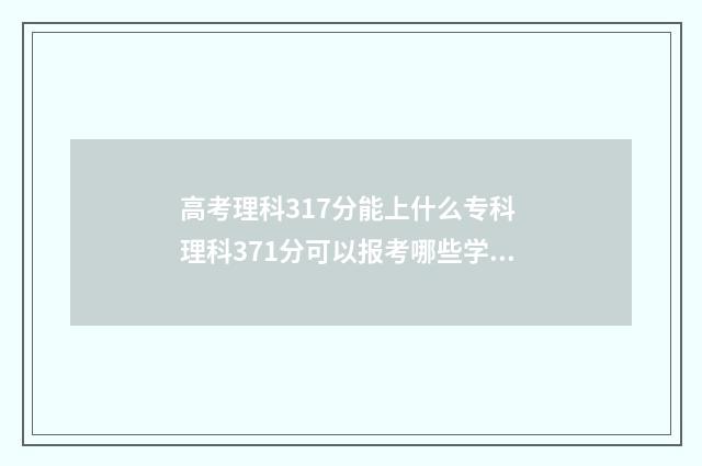 高考理科317分能上什么专科 理科371分可以报考哪些学校