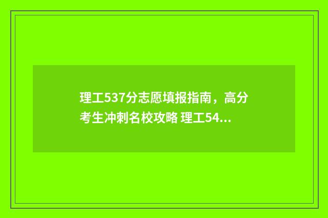 理工537分志愿填报指南，高分考生冲刺名校攻略 理工547分可以报考哪些学校