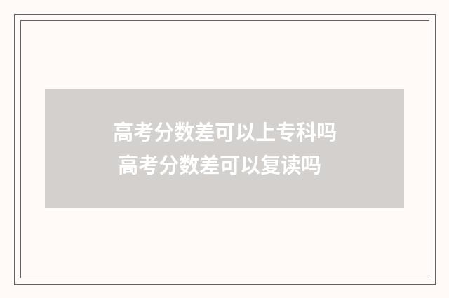 高考分数差可以上专科吗 高考分数差可以复读吗