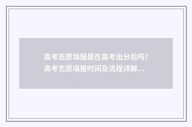 高考志愿填报是在高考出分后吗？高考志愿填报时间及流程详解 高考志愿填报是在高考成绩出来之后吗