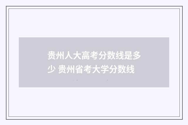 贵州人大高考分数线是多少 贵州省考大学分数线
