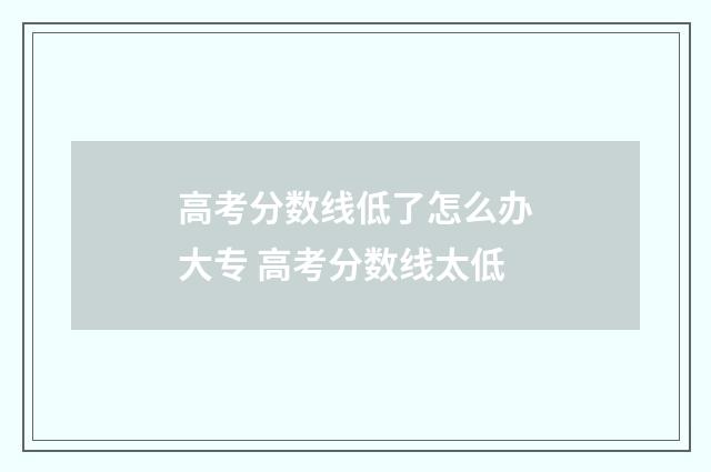 高考分数线低了怎么办大专 高考分数线太低
