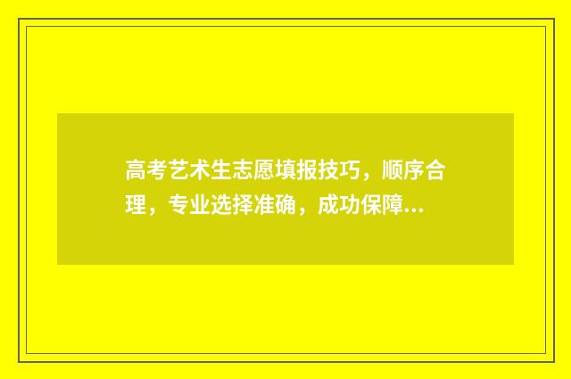 高考艺术生志愿填报技巧，顺序合理，专业选择准确，成功保障！ 高考艺术生志愿填报指导