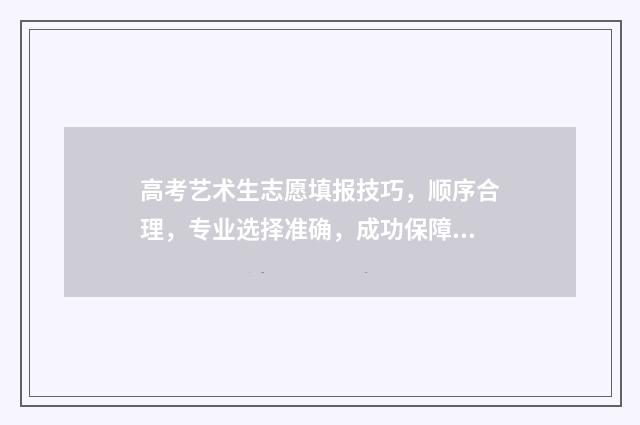 高考艺术生志愿填报技巧，顺序合理，专业选择准确，成功保障！ 高考艺术生志愿填报指导