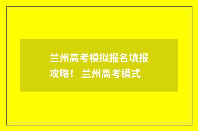 兰州高考模拟报名填报攻略！ 兰州高考模式