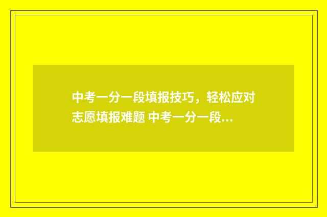 中考一分一段填报技巧,轻松应对志愿填报难题 中考一分一段表怎么看懂