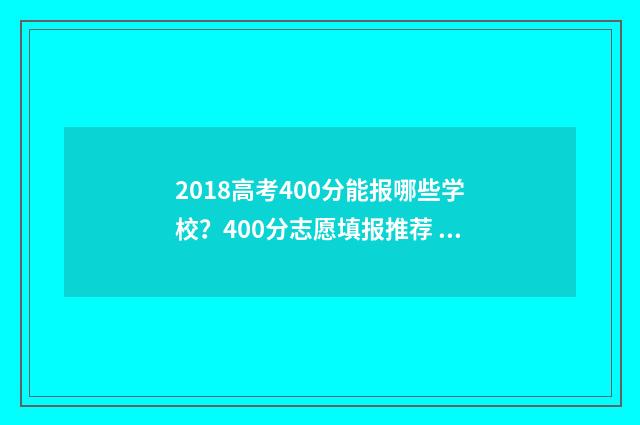 2018高考400分能报哪些学校？400分志愿填报推荐 2018年高考400分能上什么大学