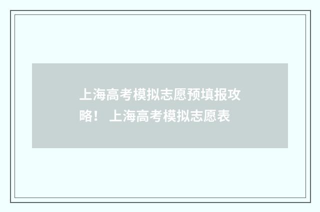 上海高考模拟志愿预填报攻略！ 上海高考模拟志愿表
