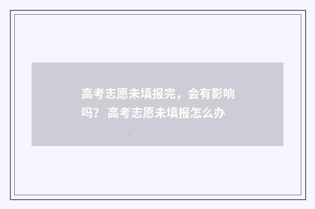 高考志愿未填报完，会有影响吗？ 高考志愿未填报怎么办