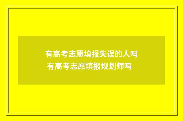 有高考志愿填报失误的人吗 有高考志愿填报规划师吗