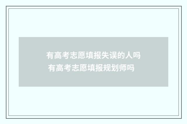 有高考志愿填报失误的人吗 有高考志愿填报规划师吗