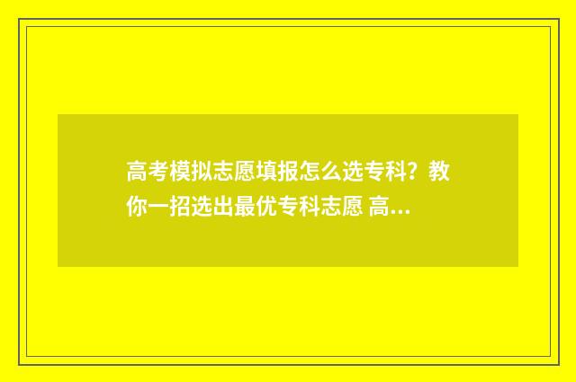 高考模拟志愿填报怎么选专科？教你一招选出最优专科志愿 高考模拟志愿填报官网免费