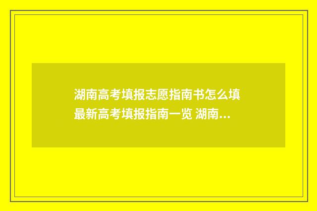 湖南高考填报志愿指南书怎么填 最新高考填报指南一览 湖南高考填报志愿时间和截止时间
