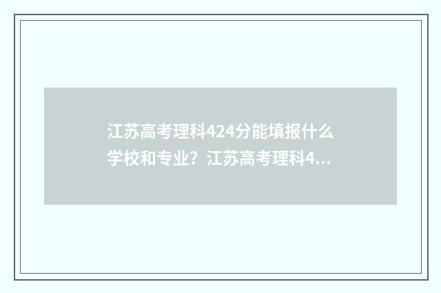 江苏高考理科424分能填报什么学校和专业？江苏高考理科424分填报志愿指南 江苏高考理科424分排位