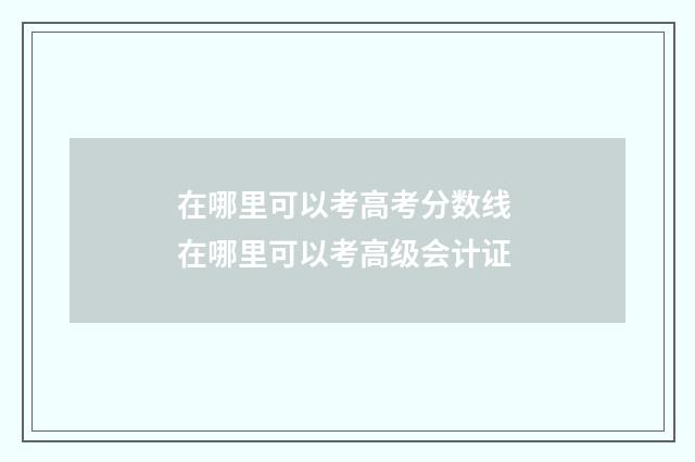 在哪里可以考高考分数线 在哪里可以考高级会计证