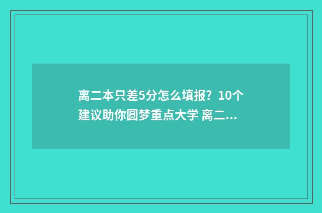 离二本只差5分怎么填报？10个建议助你圆梦重点大学 离二本差50分怎么办?