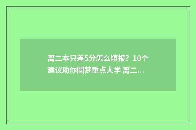 离二本只差5分怎么填报?10个建议助你圆梦重点大学 离二本差50分怎么办?