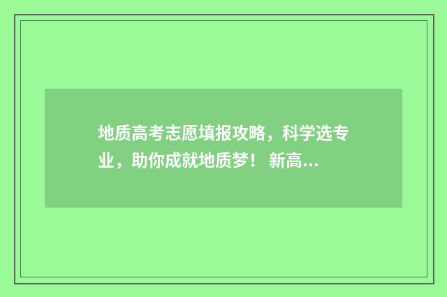 地质高考志愿填报攻略，科学选专业，助你成就地质梦！ 新高考地质大学专业有什么要求