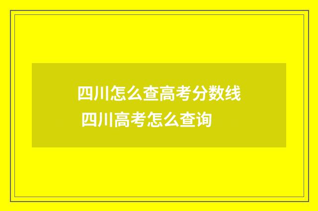 四川怎么查高考分数线 四川高考怎么查询