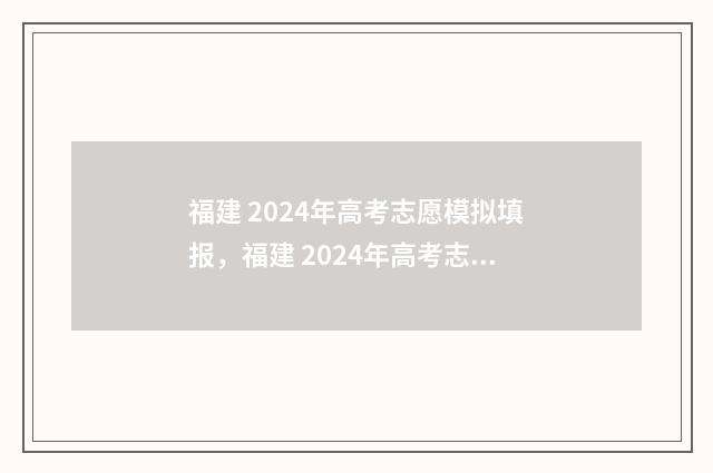福建 2024年高考志愿模拟填报，福建 2024年高考志愿网上填报时间及入口 福建2024年高考政策