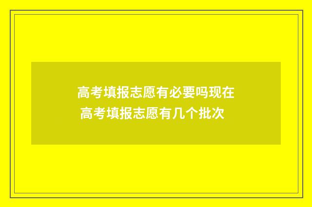 高考填报志愿有必要吗现在 高考填报志愿有几个批次