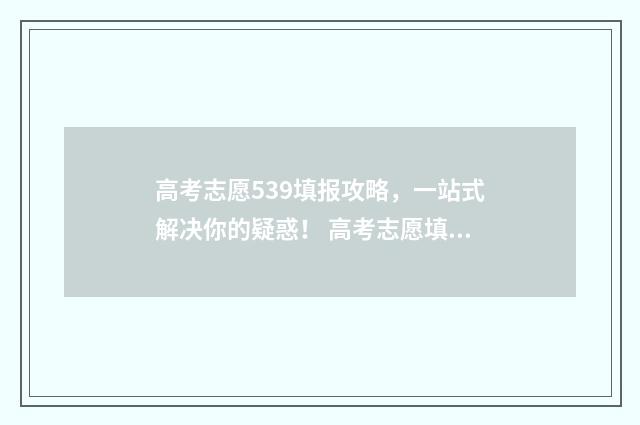 高考志愿539填报攻略,一站式解决你的疑惑! 高考志愿填报.105