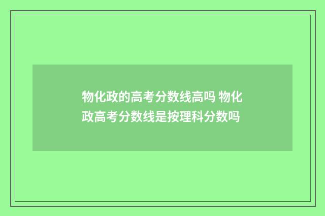 物化政的高考分数线高吗 物化政高考分数线是按理科分数吗