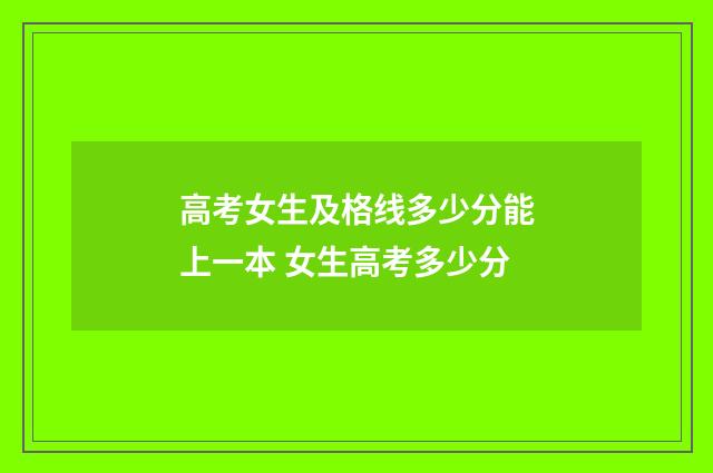 高考女生及格线多少分能上一本 女生高考多少分