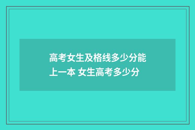 高考女生及格线多少分能上一本 女生高考多少分