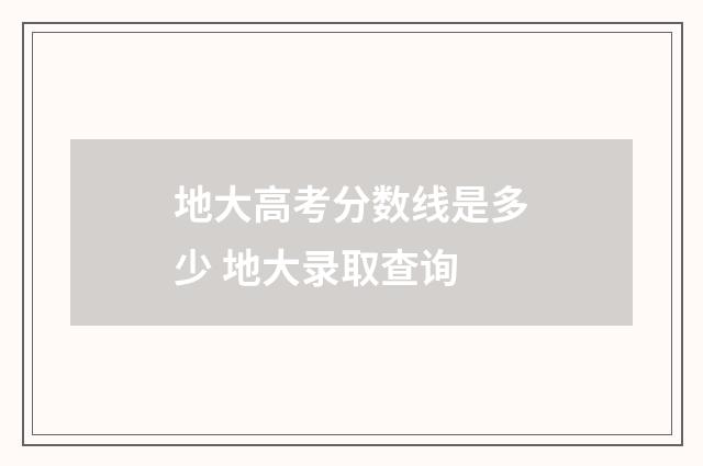 地大高考分数线是多少 地大录取查询