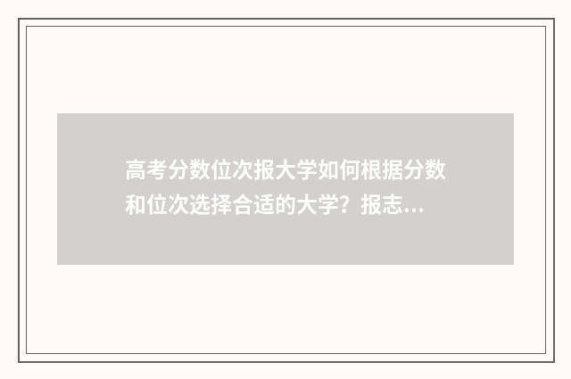 高考分数位次报大学如何根据分数和位次选择合适的大学？报志愿指南分享 高考录取位次分数