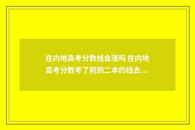 在内地高考分数线会涨吗 在内地高考分数考了刚到二本的线去香港能读什么大学