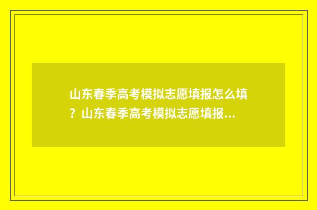 山东春季高考模拟志愿填报怎么填?山东春季高考模拟志愿填报指南 山东春季高考模拟报名2024