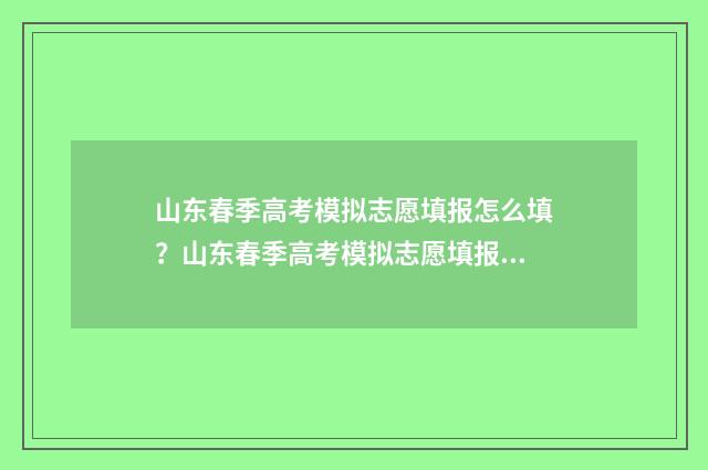 山东春季高考模拟志愿填报怎么填?山东春季高考模拟志愿填报指南 山东春季高考模拟报名2024