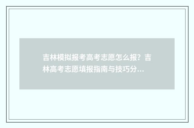 吉林模拟报考高考志愿怎么报?吉林高考志愿填报指南与技巧分享 吉林省高考模拟报考