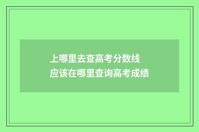 上哪里去查高考分数线 应该在哪里查询高考成绩