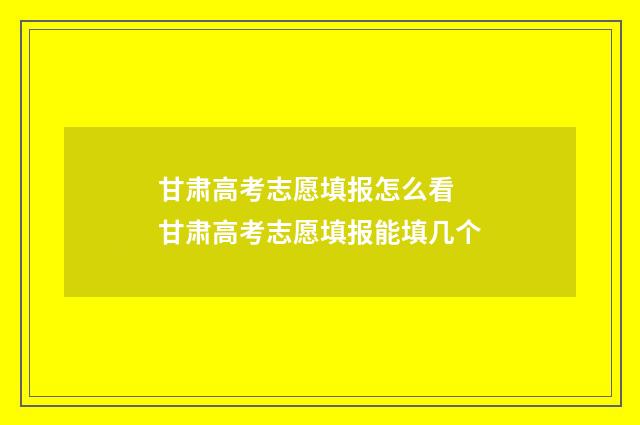 甘肃高考志愿填报怎么看 甘肃高考志愿填报能填几个