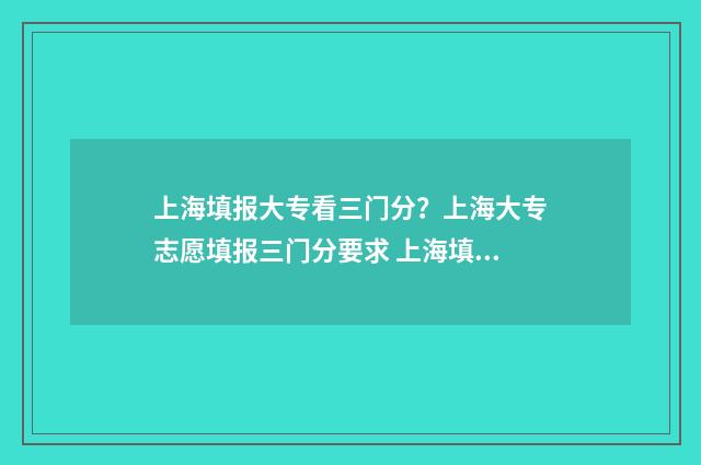上海填报大专看三门分？上海大专志愿填报三门分要求 上海填报大专看成绩吗