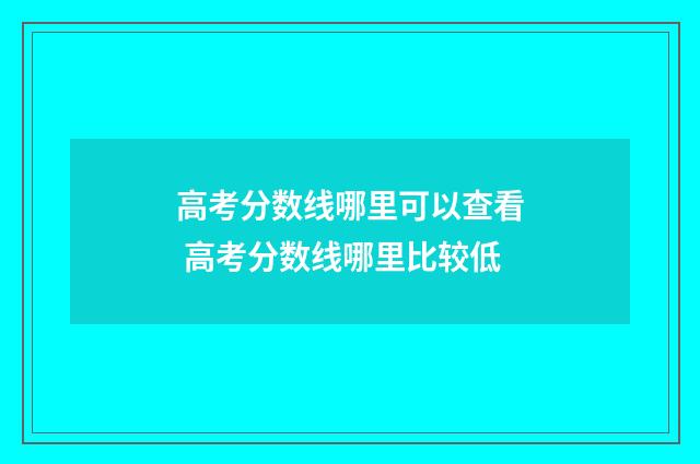 高考分数线哪里可以查看 高考分数线哪里比较低