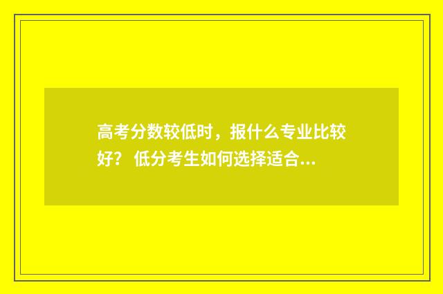 高考分数较低时，报什么专业比较好？ 低分考生如何选择适合自己的专业？ 高考分数低有什么出路